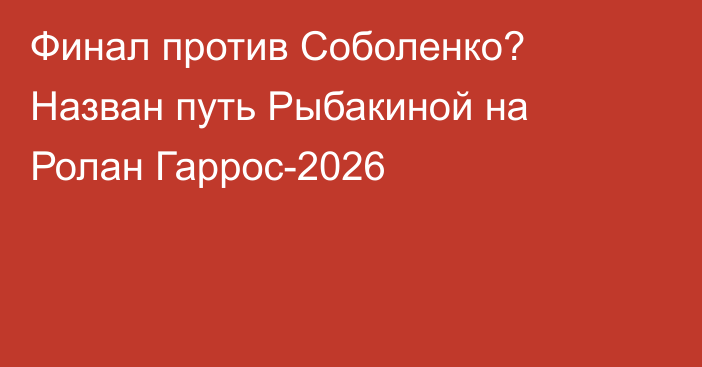 Финал против Соболенко? Назван путь Рыбакиной на Ролан Гаррос-2026