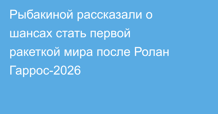 Рыбакиной рассказали о шансах стать первой ракеткой мира после Ролан Гаррос-2026