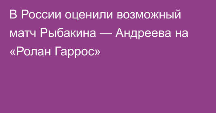 В России оценили возможный матч Рыбакина — Андреева на «Ролан Гаррос»