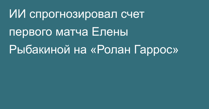 ИИ спрогнозировал счет первого матча Елены Рыбакиной на «Ролан Гаррос»
