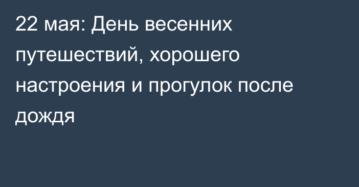 22 мая: День весенних путешествий, хорошего настроения и прогулок после дождя