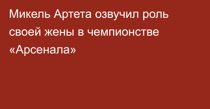 Микель Артета озвучил роль своей жены в чемпионстве «Арсенала»