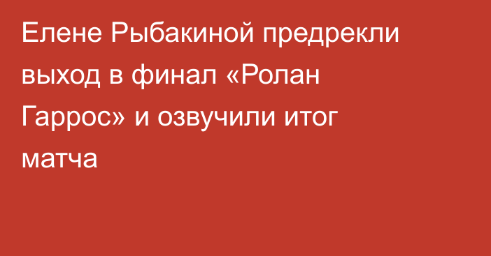 Елене Рыбакиной предрекли выход в финал «Ролан Гаррос» и озвучили итог матча