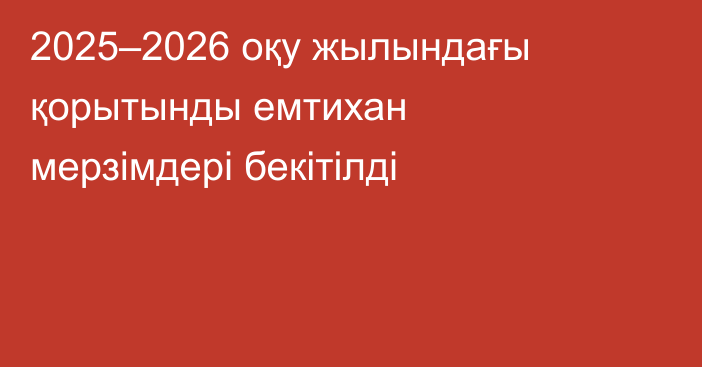 2025–2026 оқу жылындағы қорытынды емтихан мерзімдері бекітілді