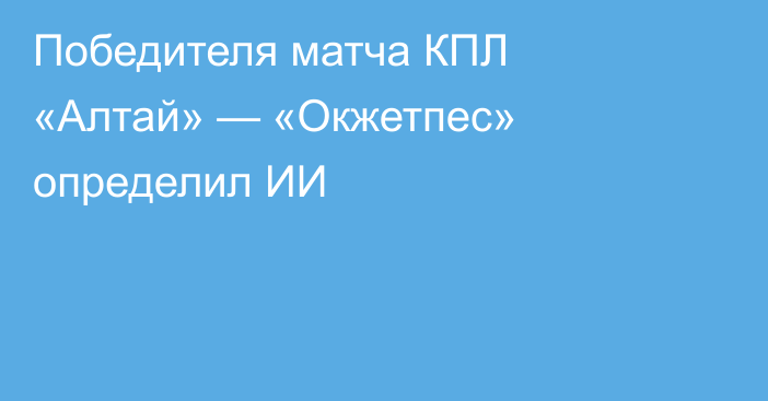 Победителя матча КПЛ «Алтай» — «Окжетпес» определил ИИ
