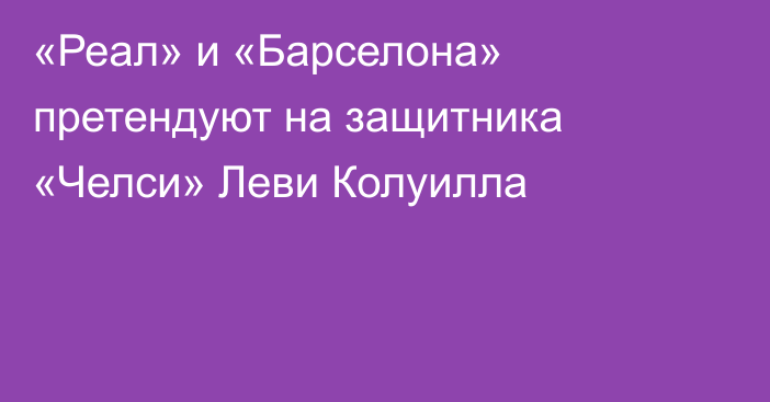 «Реал» и «Барселона» претендуют на защитника «Челси» Леви Колуилла