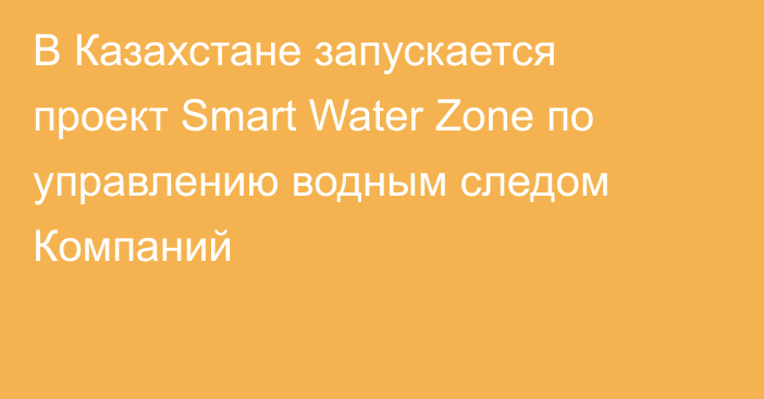 В Казахстане запускается проект Smart Water Zone по управлению водным следом Компаний