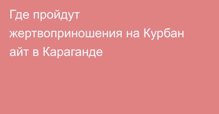 Где пройдут жертвоприношения на Курбан айт в Караганде