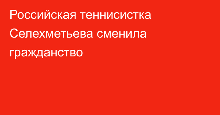 Российская теннисистка Селехметьева сменила гражданство