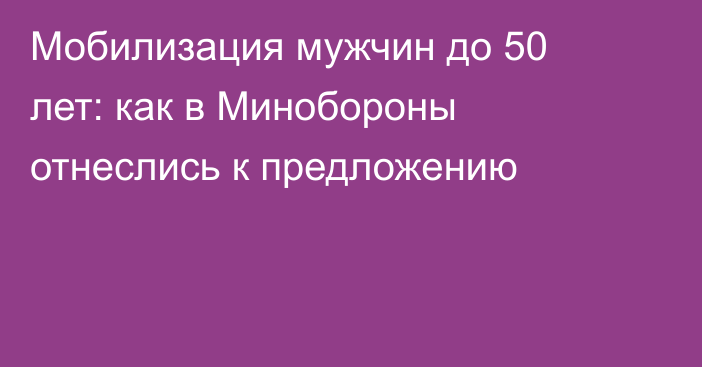 Мобилизация мужчин до 50 лет: как в Минобороны отнеслись к предложению