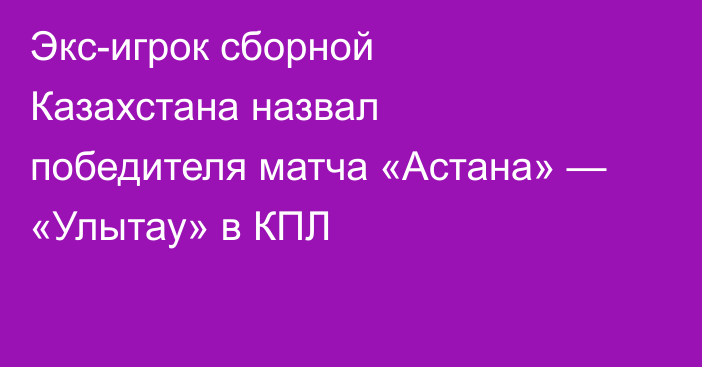 Экс-игрок сборной Казахстана назвал победителя матча «Астана» — «Улытау» в КПЛ