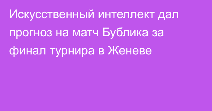 Искусственный интеллект дал прогноз на матч Бублика за финал турнира в Женеве