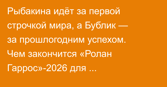 Рыбакина идёт за первой строчкой мира, а Бублик — за прошлогодним успехом. Чем закончится «Ролан Гаррос»-2026 для Казахстана?