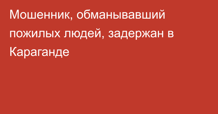 Мошенник, обманывавший пожилых людей, задержан в Караганде