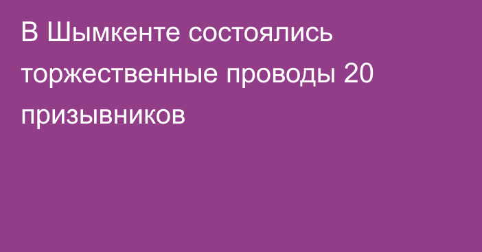 В Шымкенте состоялись торжественные проводы 20 призывников