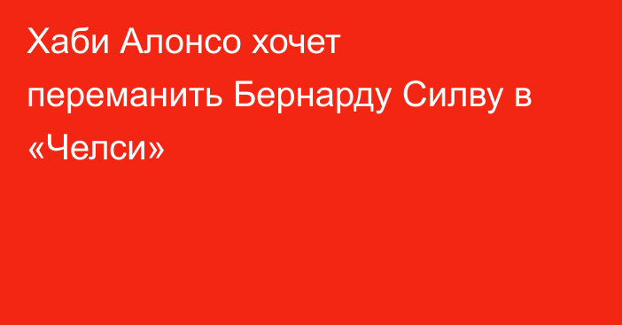 Хаби Алонсо хочет переманить Бернарду Силву в «Челси»