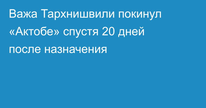Важа Тархнишвили покинул «Актобе» спустя 20 дней после назначения