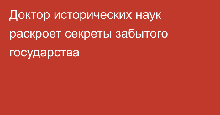 Доктор исторических наук раскроет секреты забытого государства