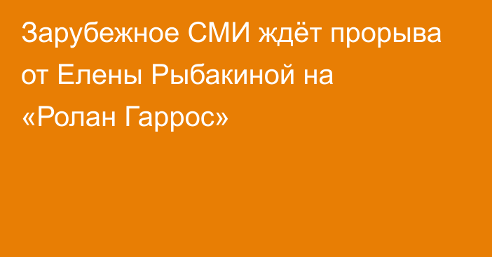 Зарубежное СМИ ждёт прорыва от Елены Рыбакиной на «Ролан Гаррос»