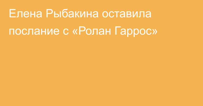 Елена Рыбакина оставила послание с «Ролан Гаррос»