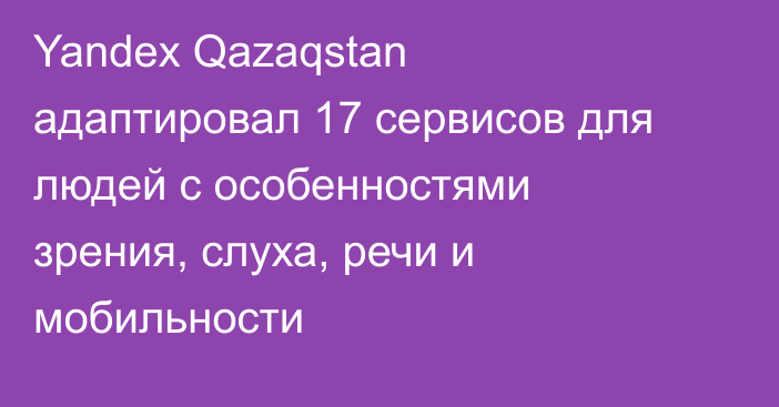Yandex Qazaqstan адаптировал 17 сервисов для людей с особенностями зрения, слуха, речи и мобильности