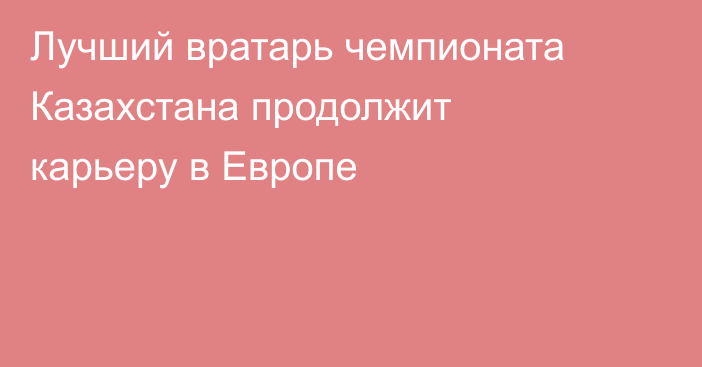 Лучший вратарь чемпионата Казахстана продолжит карьеру в Европе