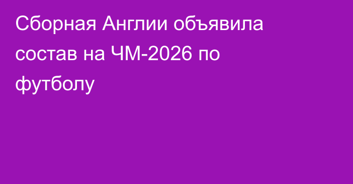 Сборная Англии объявила состав на ЧМ-2026 по футболу