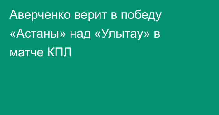 Аверченко верит в победу «Астаны» над «Улытау» в матче КПЛ