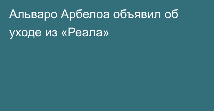 Альваро Арбелоа объявил об уходе из «Реала»