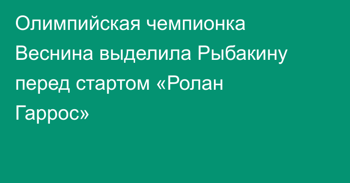 Олимпийская чемпионка Веснина выделила Рыбакину перед стартом «Ролан Гаррос»