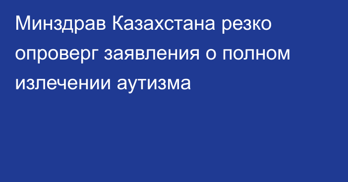 Минздрав Казахстана резко опроверг заявления о полном излечении аутизма