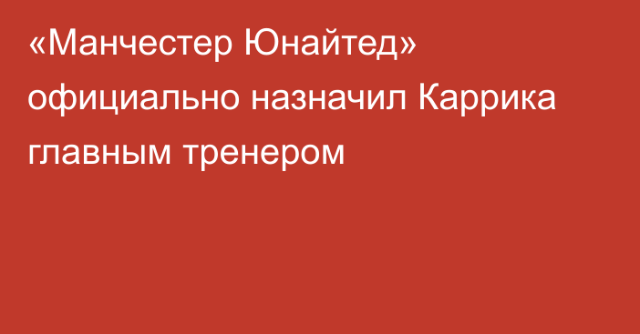 «Манчестер Юнайтед» официально назначил Каррика главным тренером