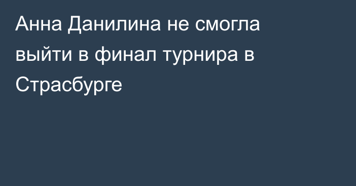 Анна Данилина не смогла выйти в финал турнира в Страсбурге