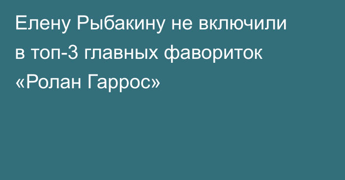 Елену Рыбакину не включили в топ-3 главных фавориток «Ролан Гаррос»