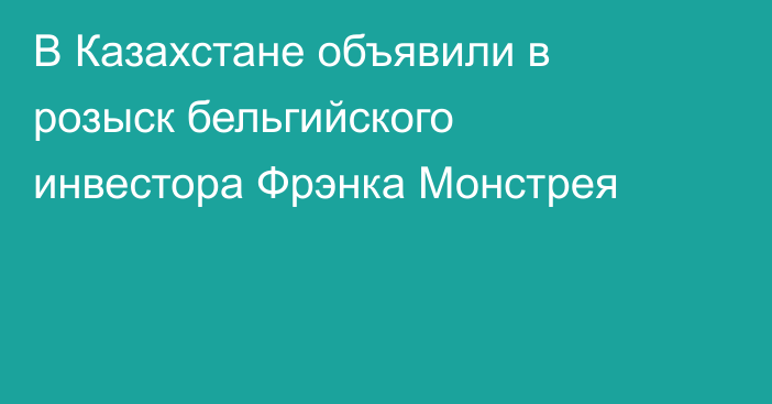 В Казахстане объявили в розыск бельгийского инвестора Фрэнка Монстрея