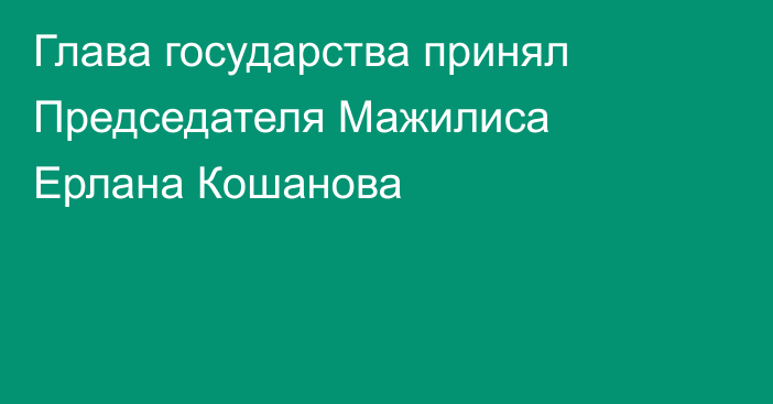 Глава государства принял Председателя Мажилиса Ерлана Кошанова