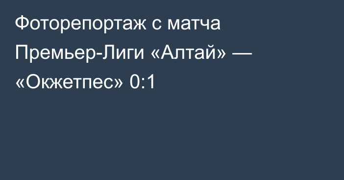 Фоторепортаж с матча Премьер-Лиги «Алтай» — «Окжетпес» 0:1