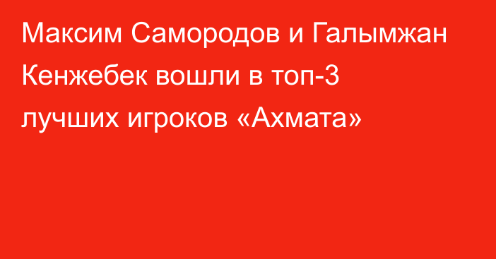 Максим Самородов и Галымжан Кенжебек вошли в топ-3 лучших игроков «Ахмата»