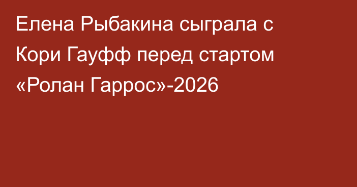 Елена Рыбакина сыграла с Кори Гауфф перед стартом «Ролан Гаррос»-2026