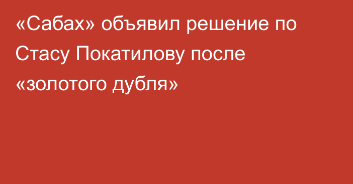 «Сабах» объявил решение по Стасу Покатилову после «золотого дубля»