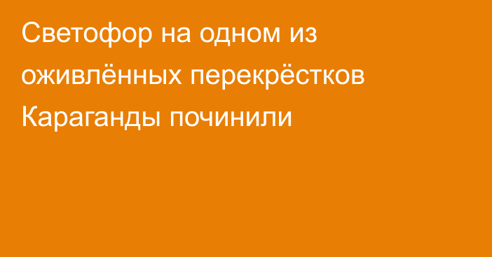 Светофор на одном из оживлённых перекрёстков Караганды починили