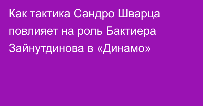Как тактика Сандро Шварца повлияет на роль Бактиера Зайнутдинова в «Динамо»