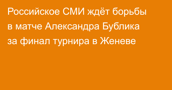 Российское СМИ ждёт борьбы в матче Александра Бублика за финал турнира в Женеве