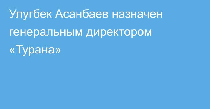 Улугбек Асанбаев назначен генеральным директором «Турана»