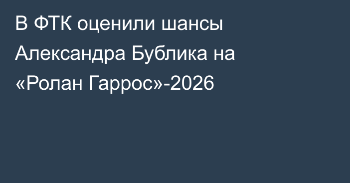 В ФТК оценили шансы Александра Бублика на «Ролан Гаррос»-2026