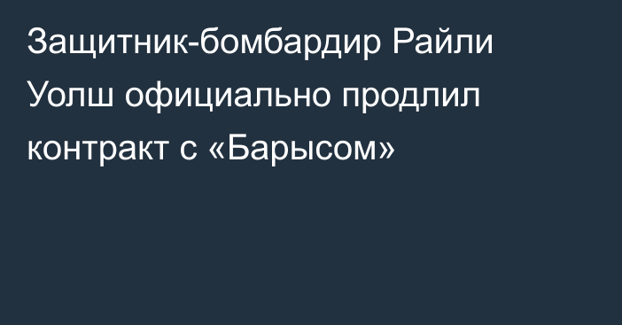 Защитник-бомбардир Райли Уолш официально продлил контракт с «Барысом»