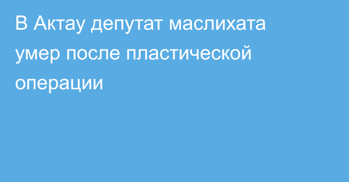 В Актау депутат маслихата умер после пластической операции