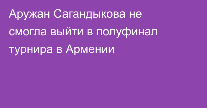 Аружан Сагандыкова не смогла выйти в полуфинал турнира в Армении