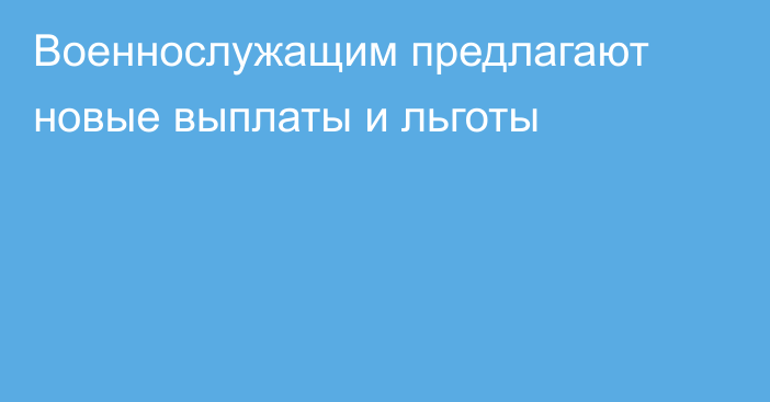 Военнослужащим предлагают новые выплаты и льготы