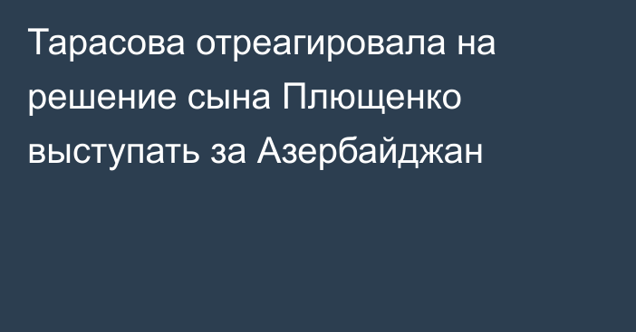 Тарасова отреагировала на решение сына Плющенко выступать за Азербайджан